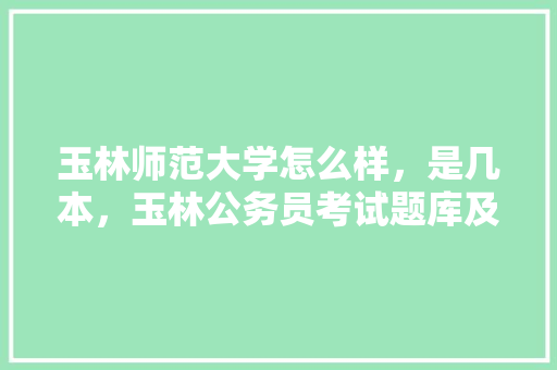 玉林师范大学怎么样，是几本，玉林公务员考试题库及答案 教育科普