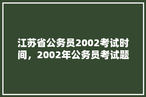 江苏省公务员2002考试时间，2002年公务员考试题目及答案 专业填报