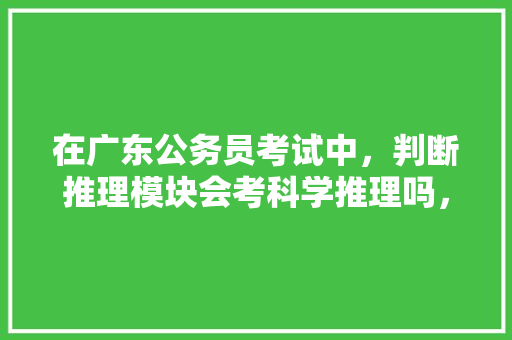 在广东公务员考试中，判断推理模块会考科学推理吗，公务员考试九宫格特殊规律 建筑考试