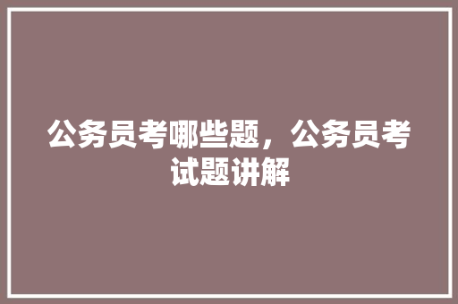 公务员考哪些题，公务员考试题讲解 建筑考试