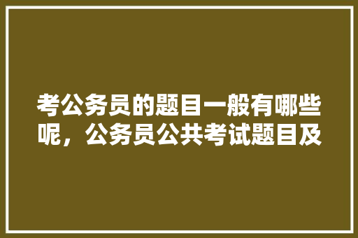 考公务员的题目一般有哪些呢，公务员公共考试题目及答案 教育科普
