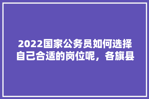 2022国家公务员如何选择自己合适的岗位呢，各旗县公务员考试题一样吗 大学排名