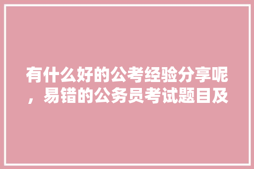 有什么好的公考经验分享呢，易错的公务员考试题目及答案 专业填报