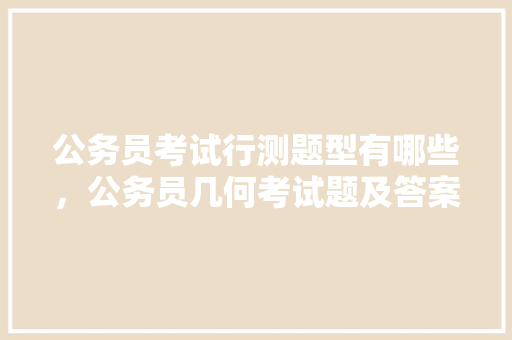 公务员考试行测题型有哪些，公务员几何考试题及答案 教育科普