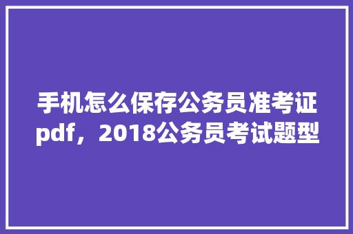 手机怎么保存公务员准考证pdf，2018公务员考试题型分数