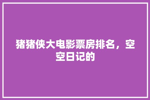 猪猪侠大电影票房排名，空空日记的 公考知识