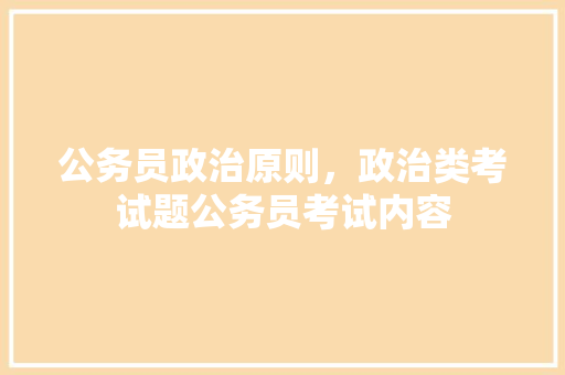 公务员政治原则，政治类考试题公务员考试内容 教育科普