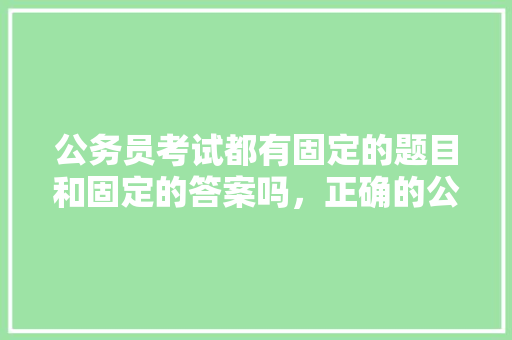 公务员考试都有固定的题目和固定的答案吗，正确的公务员考试题及答案 建筑考试