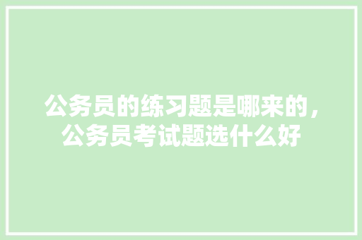 公务员的练习题是哪来的，公务员考试题选什么好 专业填报