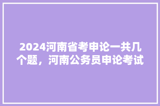 2024河南省考申论一共几个题，河南公务员申论考试题目及答案 公考知识