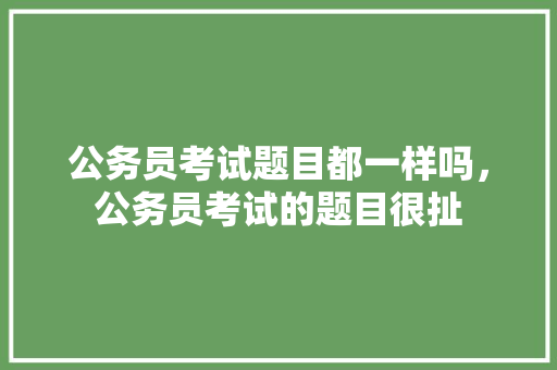 公务员考试题目都一样吗，公务员考试的题目很扯 专业填报