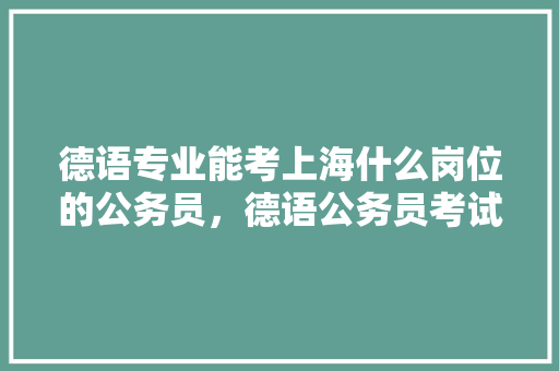德语专业能考上海什么岗位的公务员，德语公务员考试题及答案 教育科普