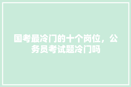 国考最冷门的十个岗位，公务员考试题冷门吗 大学排名