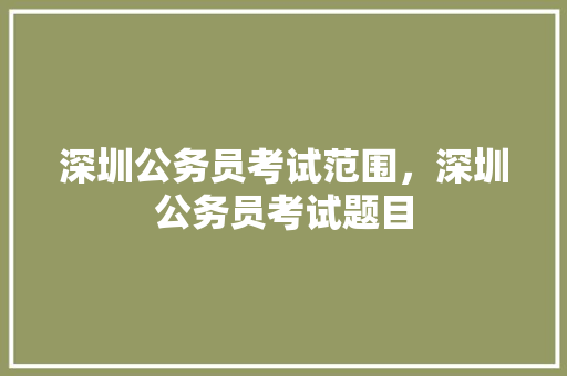 深圳公务员考试范围，深圳公务员考试题目 教育科普