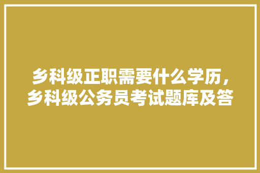 乡科级正职需要什么学历，乡科级公务员考试题库及答案 大学排名