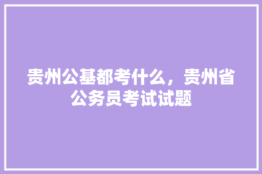 贵州公基都考什么，贵州省公务员考试试题 专业填报