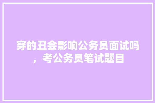 穿的丑会影响公务员面试吗，考公务员笔试题目 专业填报