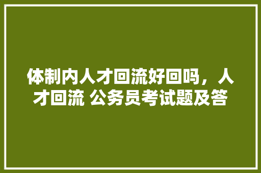 体制内人才回流好回吗，人才回流 公务员考试题及答案 公考知识