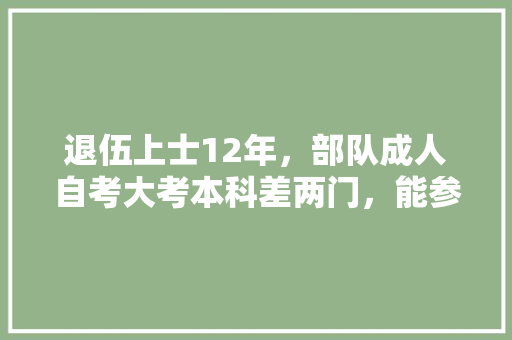退伍上士12年，部队成人自考大考本科差两门，能参加公务员考试吗，大考公务员考试题目 建筑考试