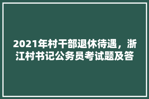 2021年村干部退休待遇，浙江村书记公务员考试题及答案 大学排名
