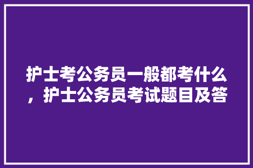 护士考公务员一般都考什么，护士公务员考试题目及答案 大学排名