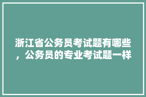 浙江省公务员考试题有哪些，公务员的专业考试题一样吗 大学排名
