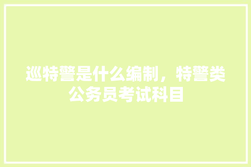 巡特警是什么编制，特警类公务员考试科目 建筑考试