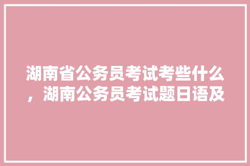 湖南省公务员考试考些什么，湖南公务员考试题日语及答案 教育科普