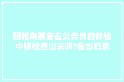 圆锥角膜会在公务员的体检中被检查出来吗?会影响录取吗，2015广州公务员图形推理题圆 大学排名