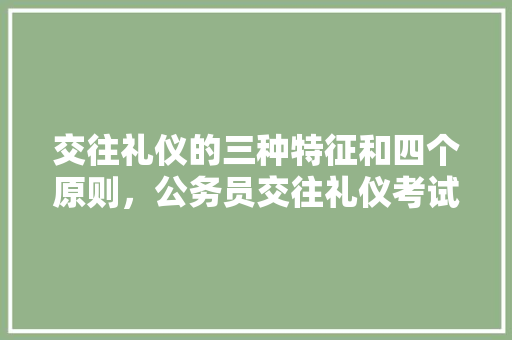 交往礼仪的三种特征和四个原则，公务员交往礼仪考试题及答案 教育科普