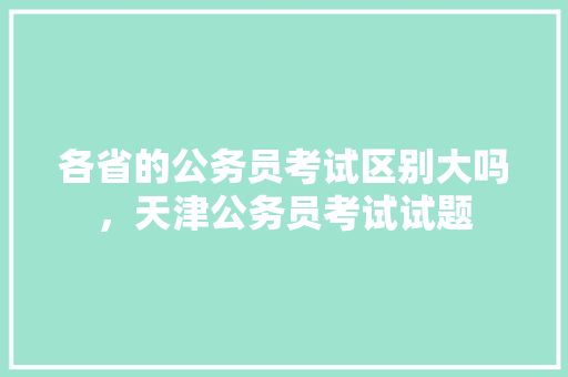 各省的公务员考试区别大吗，天津公务员考试试题 大学排名