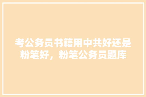 考公务员书籍用中共好还是粉笔好，粉笔公务员题库 建筑考试