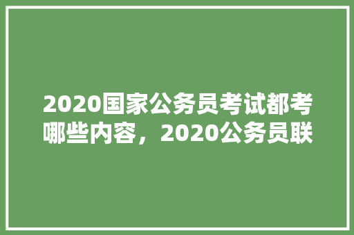 2020国家公务员考试都考哪些内容，2020公务员联考试题及答案