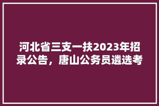 河北省三支一扶2023年招录公告，唐山公务员遴选考试题及答案 建筑考试