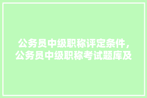 公务员中级职称评定条件，公务员中级职称考试题库及答案 专业填报