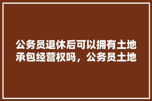 公务员退休后可以拥有土地承包经营权吗，公务员土地承包考试题及答案 公考知识