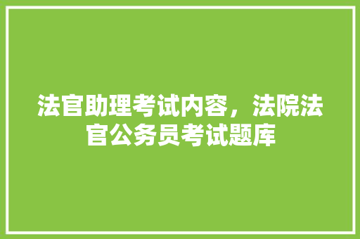 法官助理考试内容，法院法官公务员考试题库 大学排名