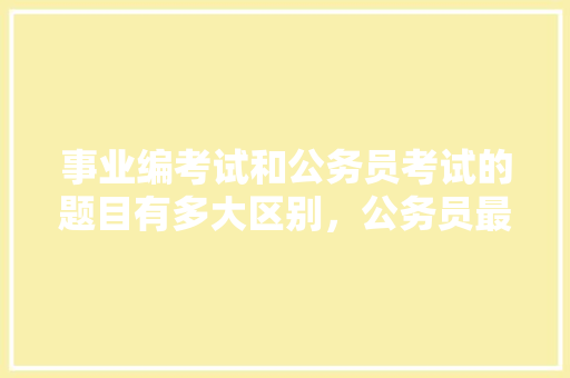 事业编考试和公务员考试的题目有多大区别，公务员最火考试题及答案 专业填报