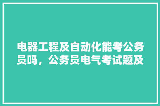 电器工程及自动化能考公务员吗，公务员电气考试题及答案 专业填报