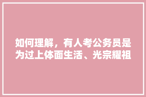 如何理解，有人考公务员是为过上体面生活、光宗耀祖、高人一等，常考世界之最 大学排名