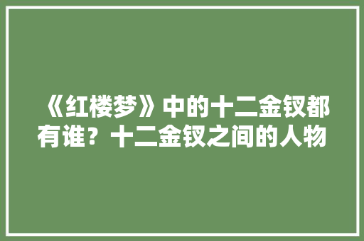 《红楼梦》中的十二金钗都有谁？十二金钗之间的人物关系是怎样的， 公考知识