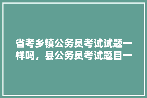 省考乡镇公务员考试试题一样吗，县公务员考试题目一样吗 建筑考试