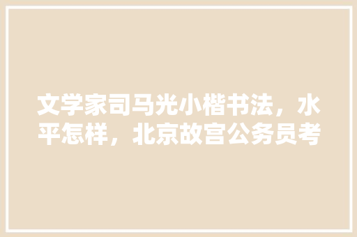 文学家司马光小楷书法，水平怎样，北京故宫公务员考试题目及答案 公考知识