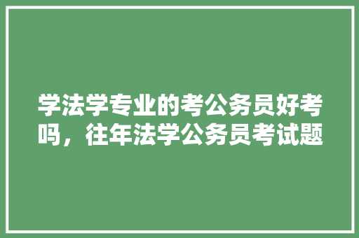 学法学专业的考公务员好考吗，往年法学公务员考试题及答案 专业填报