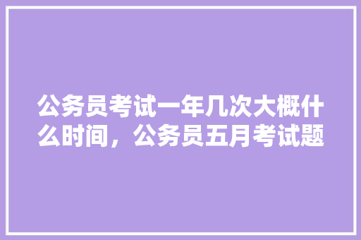 公务员考试一年几次大概什么时间，公务员五月考试题一样吗知乎 教育科普