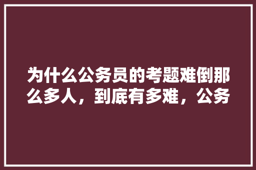 为什么公务员的考题难倒那么多人，到底有多难，公务员考试题目讲解 大学排名