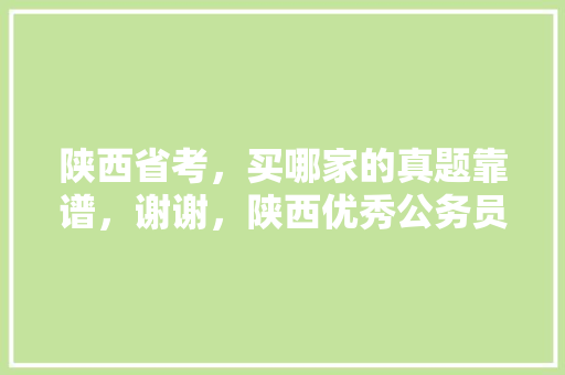 陕西省考，买哪家的真题靠谱，谢谢，陕西优秀公务员考试题目及答案 大学排名