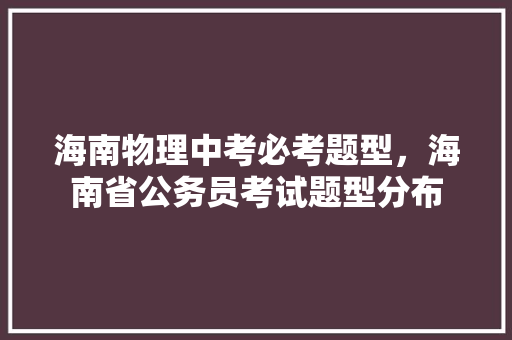 海南物理中考必考题型，海南省公务员考试题型分布 专业填报