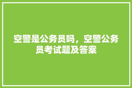 空警是公务员吗，空警公务员考试题及答案 大学排名