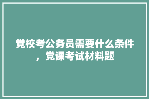 党校考公务员需要什么条件，党课考试材料题 公考知识